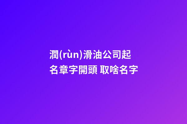 潤(rùn)滑油公司起名章字開頭 取啥名字
